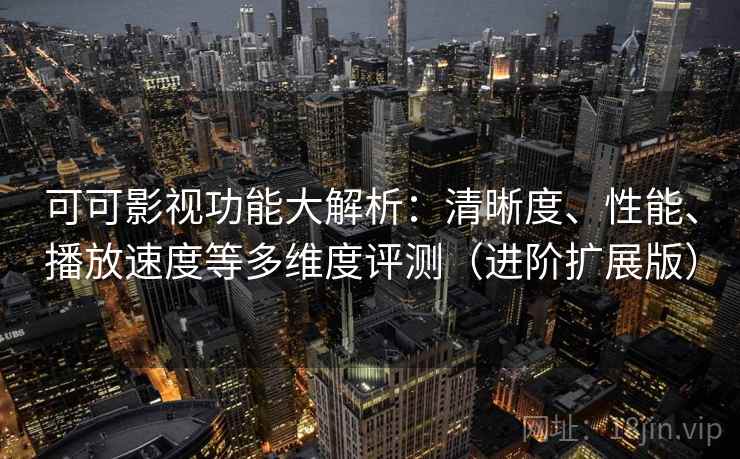 可可影视功能大解析：清晰度、性能、播放速度等多维度评测（进阶扩展版）