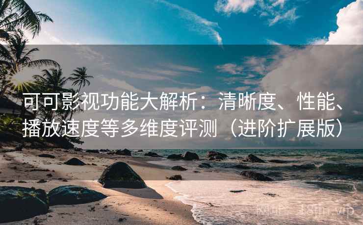 可可影视功能大解析：清晰度、性能、播放速度等多维度评测（进阶扩展版）  第2张