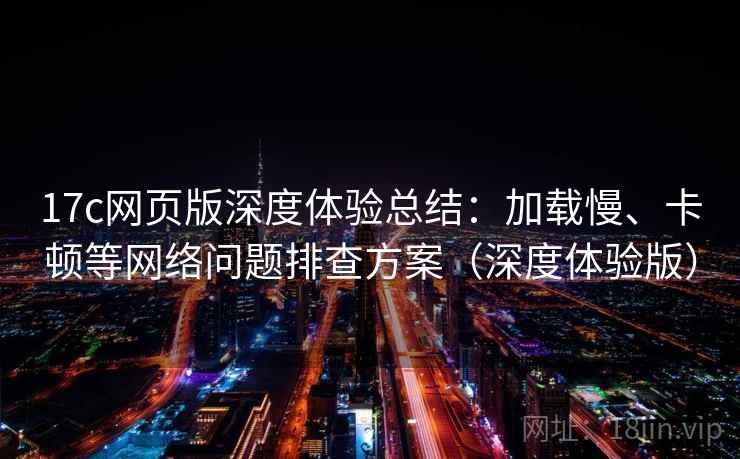 17c网页版深度体验总结：加载慢、卡顿等网络问题排查方案（深度体验版）