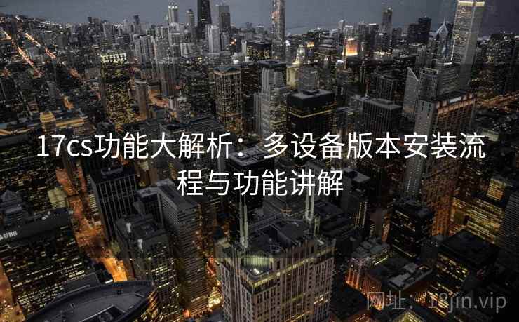 17cs功能大解析：多设备版本安装流程与功能讲解  第1张