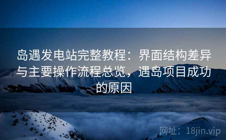 岛遇发电站完整教程：界面结构差异与主要操作流程总览，遇岛项目成功的原因