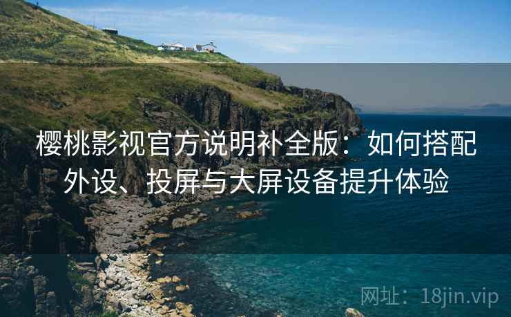 樱桃影视官方说明补全版：如何搭配外设、投屏与大屏设备提升体验  第1张