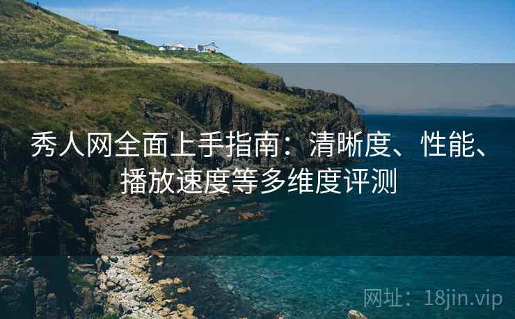 秀人网全面上手指南：清晰度、性能、播放速度等多维度评测  第2张