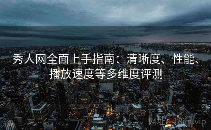 秀人网全面上手指南：清晰度、性能、播放速度等多维度评测  第1张
