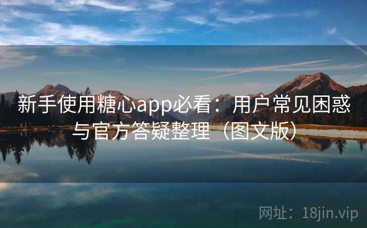 新手使用糖心app必看：用户常见困惑与官方答疑整理（图文版）