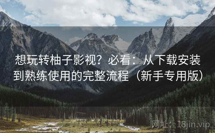 想玩转柚子影视？必看：从下载安装到熟练使用的完整流程（新手专用版）  第1张