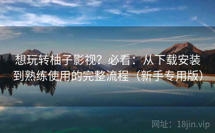 想玩转柚子影视？必看：从下载安装到熟练使用的完整流程（新手专用版）  第2张