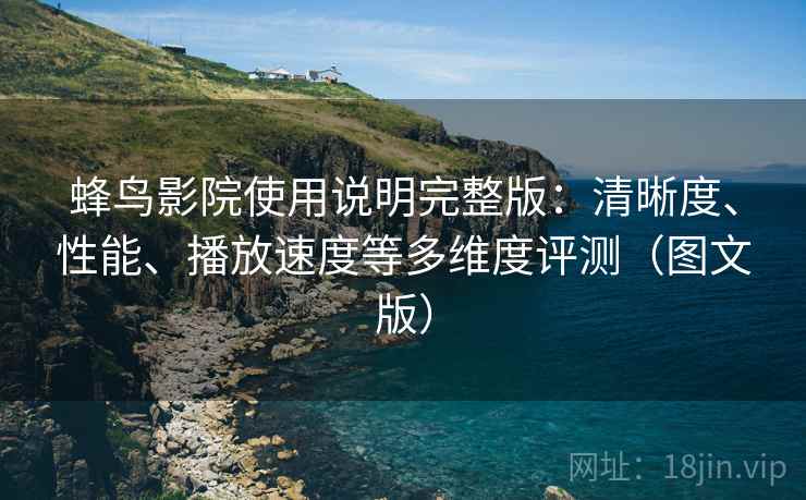 蜂鸟影院使用说明完整版：清晰度、性能、播放速度等多维度评测（图文版）