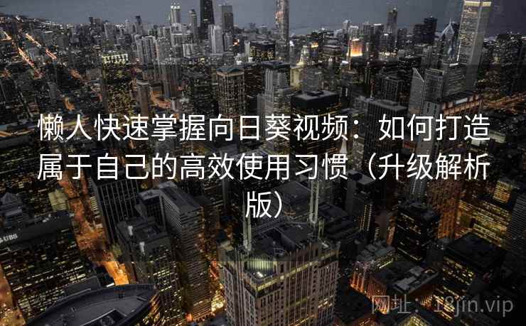 懒人快速掌握向日葵视频：如何打造属于自己的高效使用习惯（升级解析版）