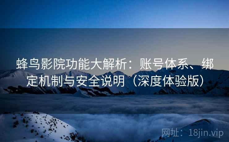 蜂鸟影院功能大解析：账号体系、绑定机制与安全说明（深度体验版）  第2张
