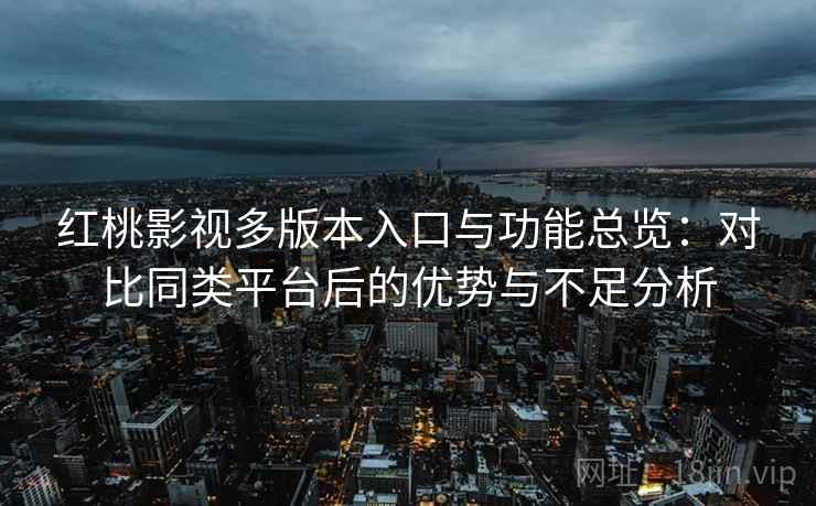 红桃影视多版本入口与功能总览：对比同类平台后的优势与不足分析