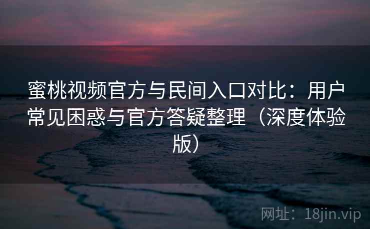 蜜桃视频官方与民间入口对比：用户常见困惑与官方答疑整理（深度体验版）  第1张