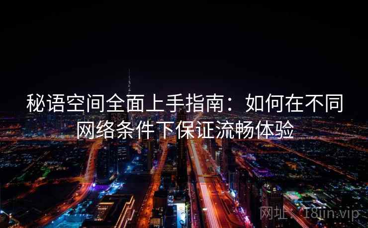 秘语空间全面上手指南：如何在不同网络条件下保证流畅体验  第2张