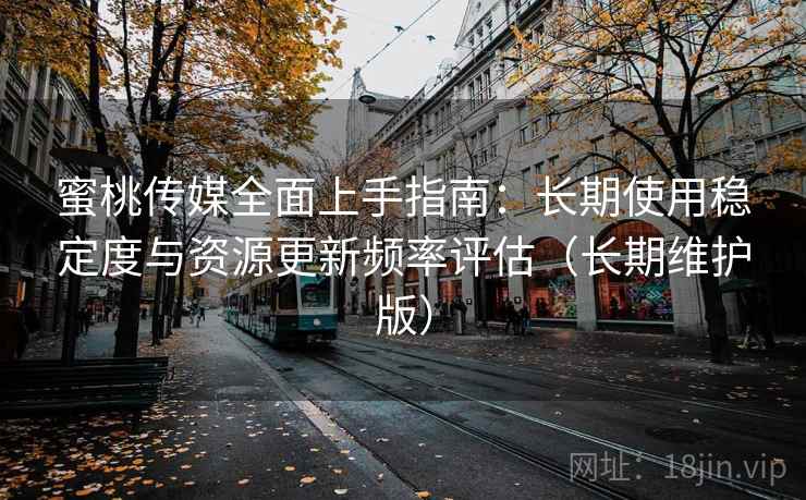 蜜桃传媒全面上手指南：长期使用稳定度与资源更新频率评估（长期维护版）