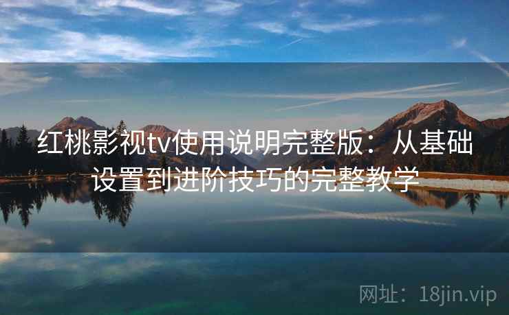 红桃影视tv使用说明完整版：从基础设置到进阶技巧的完整教学