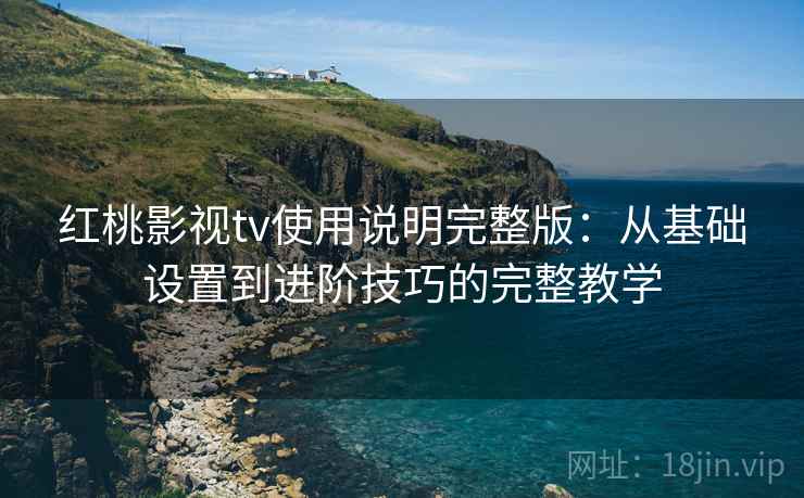 红桃影视tv使用说明完整版：从基础设置到进阶技巧的完整教学