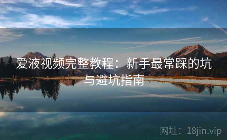 爱液视频完整教程：新手最常踩的坑与避坑指南