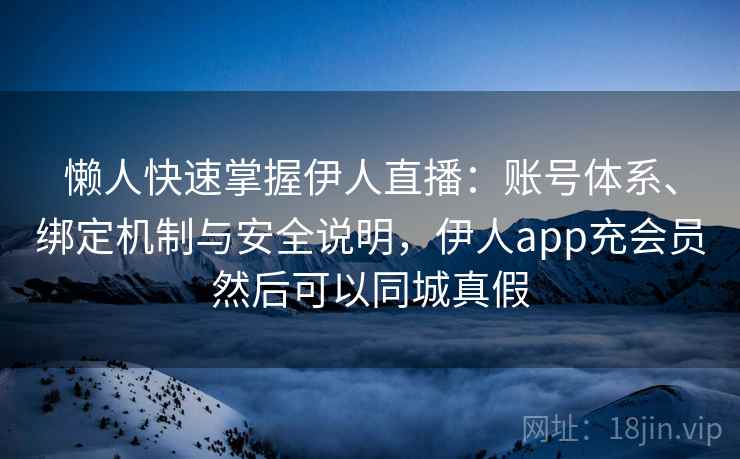 懒人快速掌握伊人直播：账号体系、绑定机制与安全说明，伊人app充会员然后可以同城真假