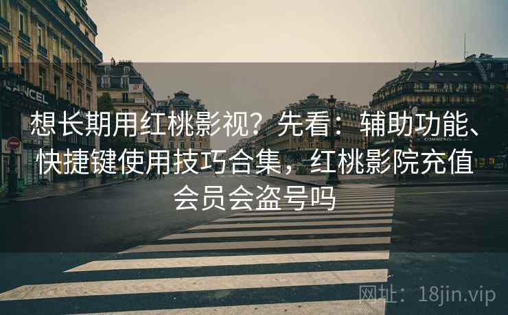 想长期用红桃影视？先看：辅助功能、快捷键使用技巧合集，红桃影院充值会员会盗号吗