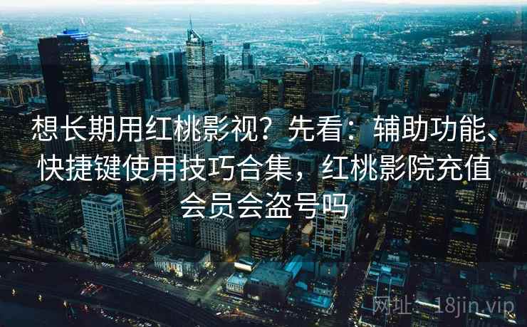 想长期用红桃影视？先看：辅助功能、快捷键使用技巧合集，红桃影院充值会员会盗号吗