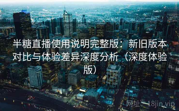 半糖直播使用说明完整版：新旧版本对比与体验差异深度分析（深度体验版）